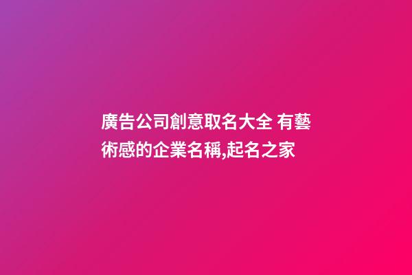 廣告公司創意取名大全 有藝術感的企業名稱,起名之家